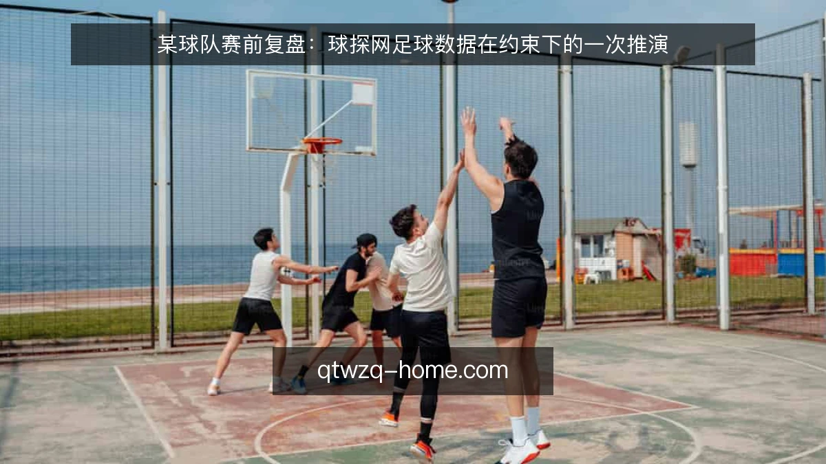 某球队赛前复盘:球探网足球数据在约束下的一次推演