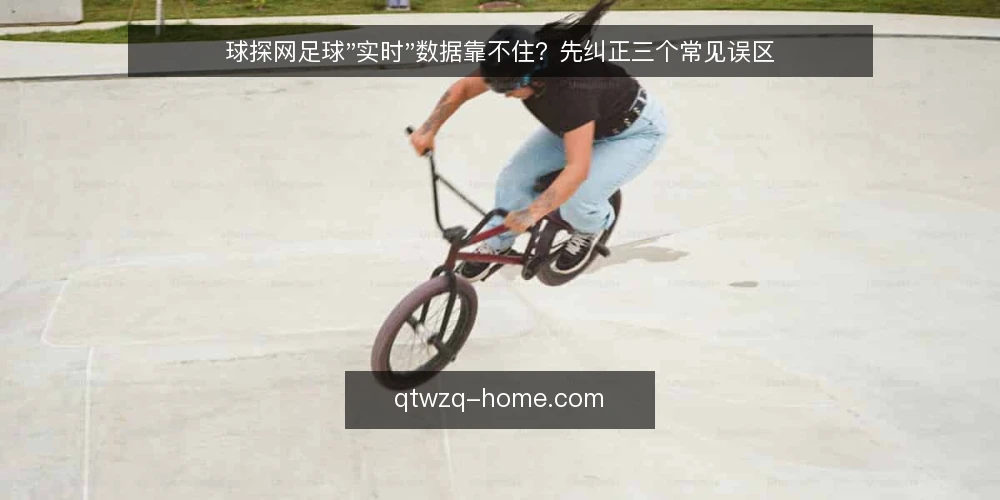 球探网足球"实时"数据靠不住?先纠正三个常见误区 — 先厘清:为什么"实时"这个词容易误导 配图